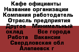 Кафе официанты › Название организации ­ Компания-работодатель › Отрасль предприятия ­ Другое › Минимальный оклад ­ 1 - Все города Работа » Вакансии   . Свердловская обл.,Алапаевск г.